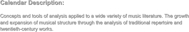 Calendar Description:

Concepts and tools of analysis applied to a wide variety of music literature. The growth and expansion of musical structure through the analysis of traditional repertoire and twentieth-century works.